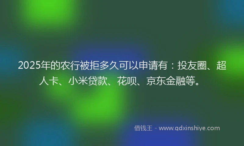 2025年的农行被拒多久可以申请有：投友圈、超人卡、小米贷款、花呗、京东金融等。