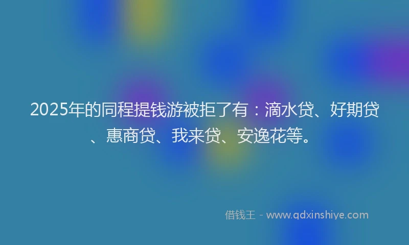 2025年的同程提钱游被拒了有：滴水贷、好期贷、惠商贷、我来贷、安逸花等。
