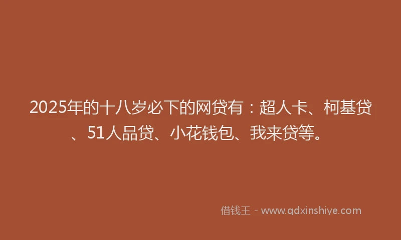 2025年的十八岁必下的网贷有：超人卡、柯基贷、51人品贷、小花钱包、我来贷等。