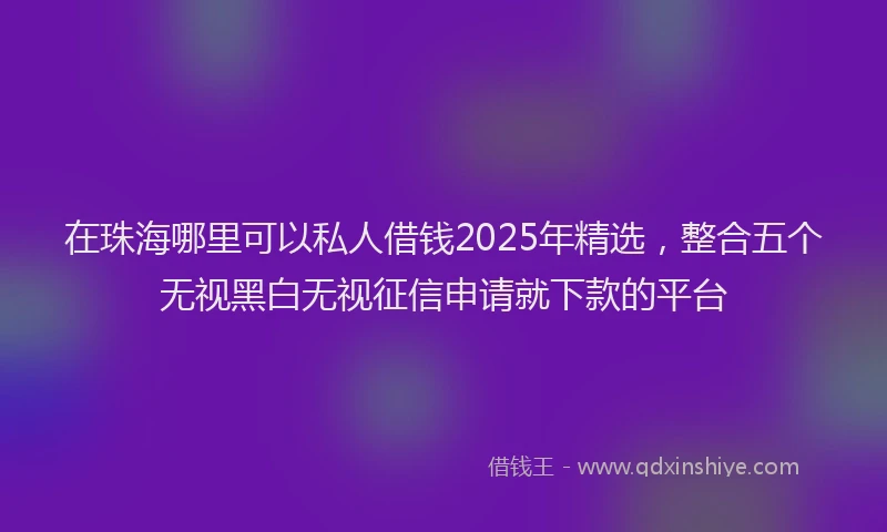 在珠海哪里可以私人借钱2025年精选，整合五个无视黑白无视征信申请就下款的平台
