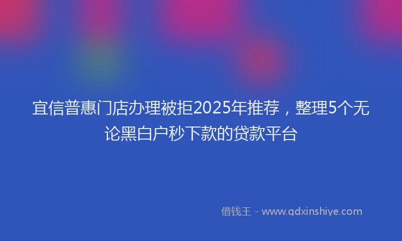 宜信普惠门店办理被拒2025年推荐，整理5个无论黑白户秒下款的贷款平台