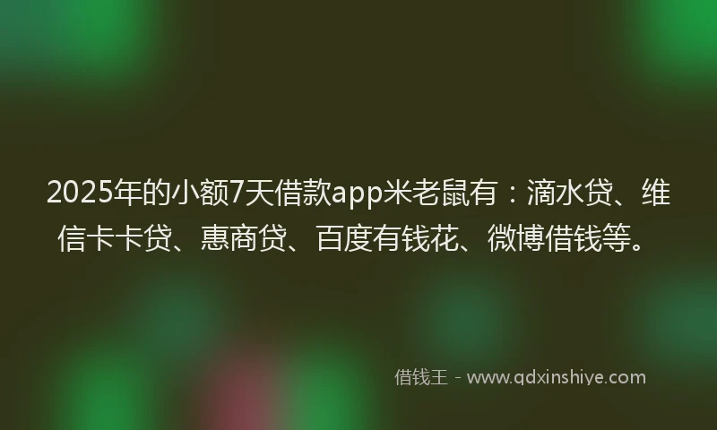 2025年的小额7天借款app米老鼠有：滴水贷、维信卡卡贷、惠商贷、百度有钱花、微博借钱等。