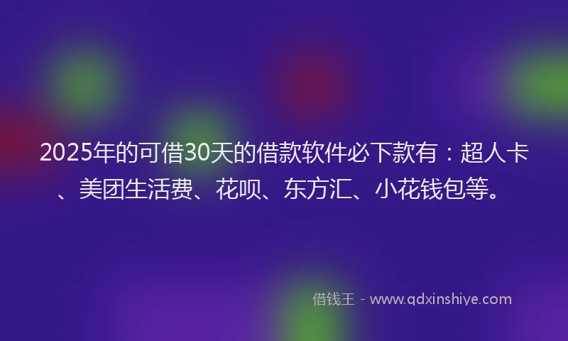 2025年的可借30天的借款软件必下款有：超人卡、美团生活费、花呗、东方汇、小花钱包等。