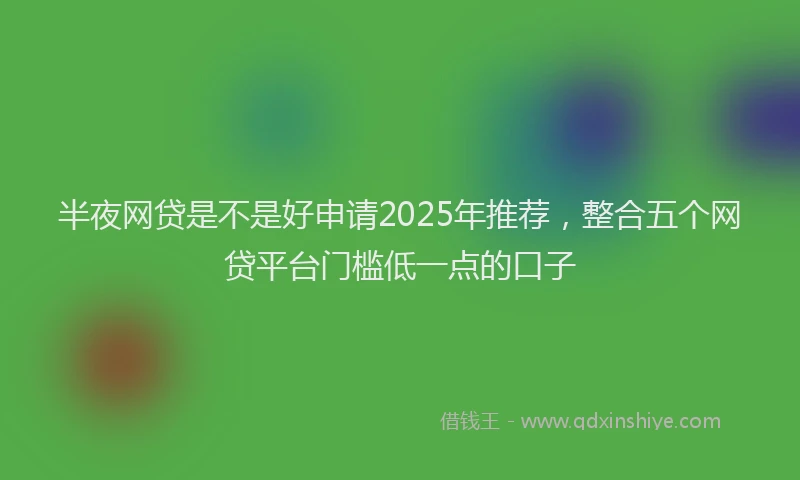半夜网贷是不是好申请2025年推荐，整合五个网贷平台门槛低一点的口子