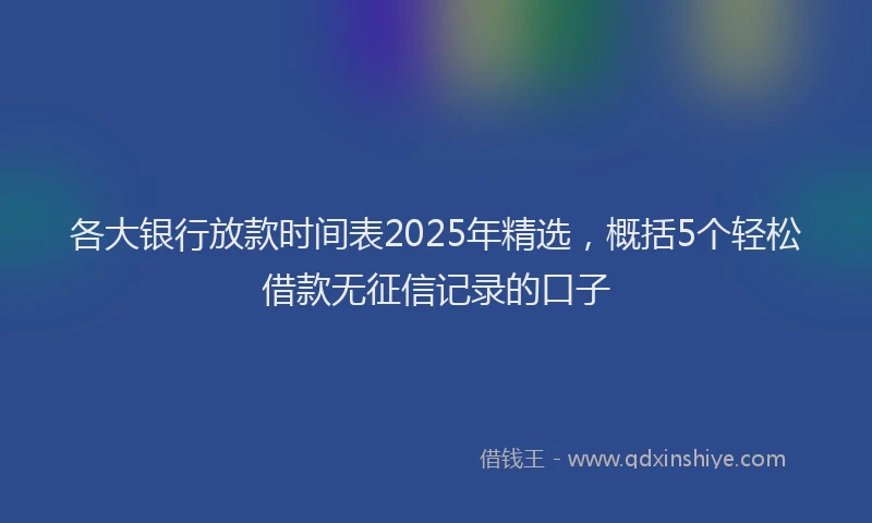 各大银行放款时间表2025年精选，概括5个轻松借款无征信记录的口子