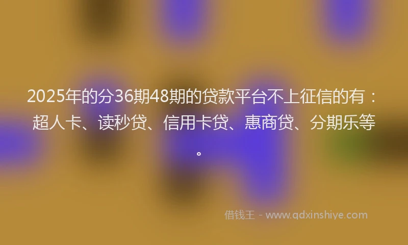 2025年的分36期48期的贷款平台不上征信的有：超人卡、读秒贷、信用卡贷、惠商贷、分期乐等。
