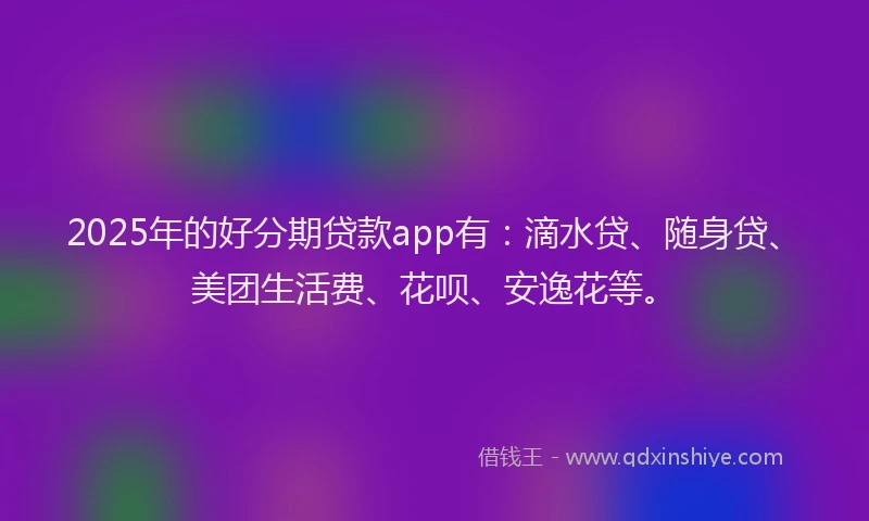 2025年的好分期贷款app有：滴水贷、随身贷、美团生活费、花呗、安逸花等。