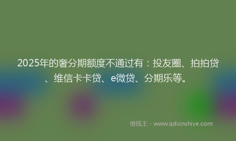 2025年的奢分期额度不通过有：投友圈、拍拍贷、维信卡卡贷、e微贷、分期乐等。