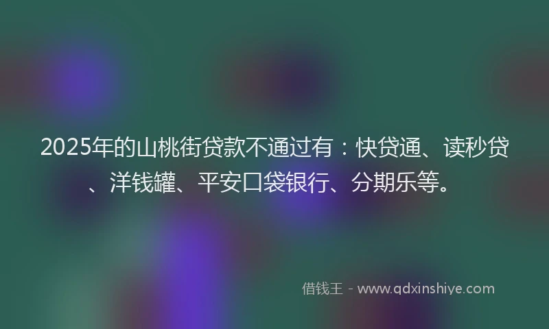 2025年的山桃街贷款不通过有：快贷通、读秒贷、洋钱罐、平安口袋银行、分期乐等。