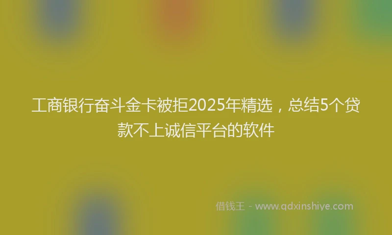 工商银行奋斗金卡被拒2025年精选，总结5个贷款不上诚信平台的软件