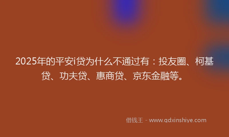 2025年的平安i贷为什么不通过有：投友圈、柯基贷、功夫贷、惠商贷、京东金融等。