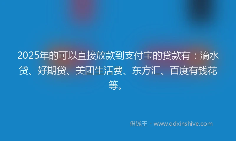 2025年的可以直接放款到支付宝的贷款有：滴水贷、好期贷、美团生活费、东方汇、百度有钱花等。