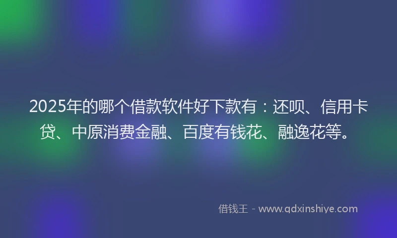 2025年的哪个借款软件好下款有：还呗、信用卡贷、中原消费金融、百度有钱花、融逸花等。