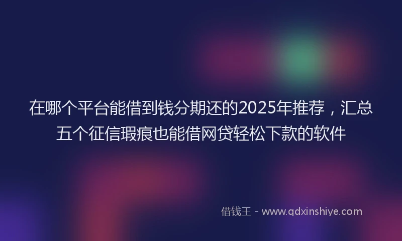 在哪个平台能借到钱分期还的2025年推荐，汇总五个征信瑕疵也能借网贷轻松下款的软件