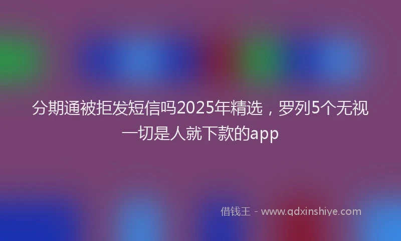分期通被拒发短信吗2025年精选，罗列5个无视一切是人就下款的app
