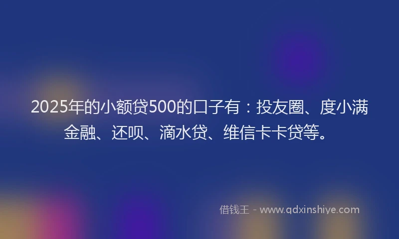2025年的小额贷500的口子有：投友圈、度小满金融、还呗、滴水贷、维信卡卡贷等。