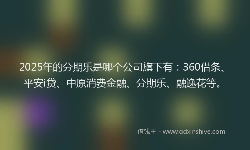 2025年的分期乐是哪个公司旗下有：360借条、平安i贷、中原消费金融、分期乐、融逸花等。