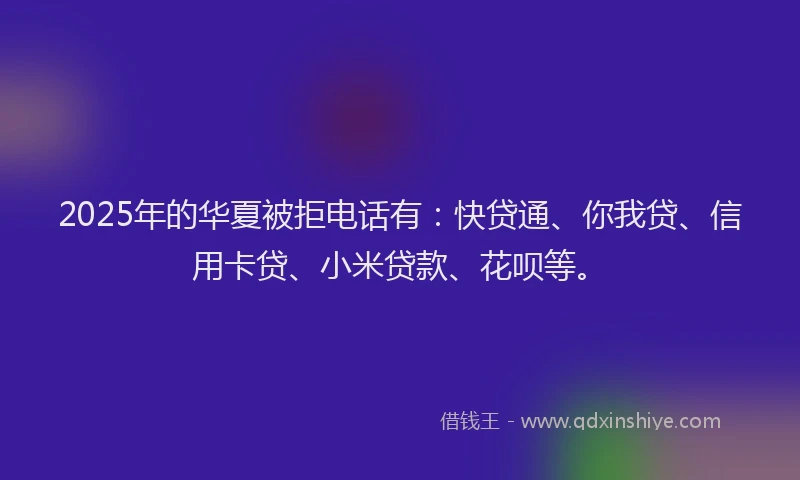 2025年的华夏被拒电话有：快贷通、你我贷、信用卡贷、小米贷款、花呗等。