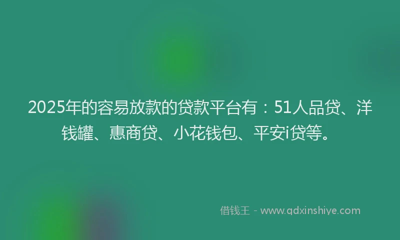 2025年的容易放款的贷款平台有：51人品贷、洋钱罐、惠商贷、小花钱包、平安i贷等。