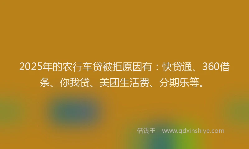 2025年的农行车贷被拒原因有：快贷通、360借条、你我贷、美团生活费、分期乐等。