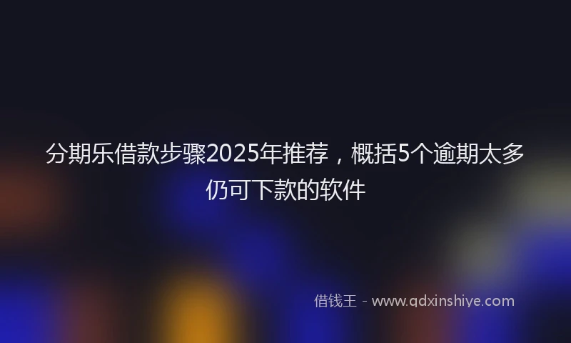 分期乐借款步骤2025年推荐，概括5个逾期太多仍可下款的软件