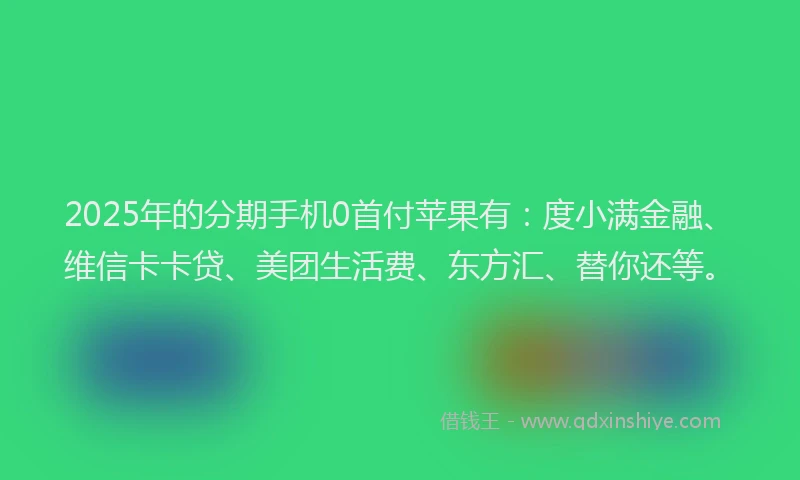 2025年的分期手机0首付苹果有：度小满金融、维信卡卡贷、美团生活费、东方汇、替你还等。