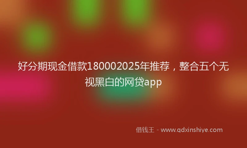 好分期现金借款180002025年推荐，整合五个无视黑白的网贷app