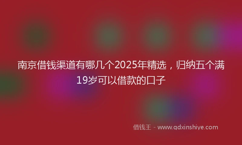 南京借钱渠道有哪几个2025年精选，归纳五个满19岁可以借款的口子