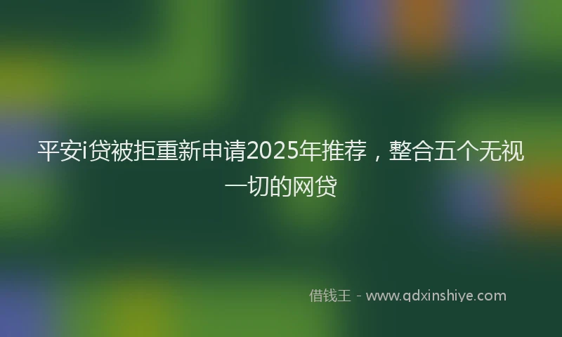 平安i贷被拒重新申请2025年推荐，整合五个无视一切的网贷