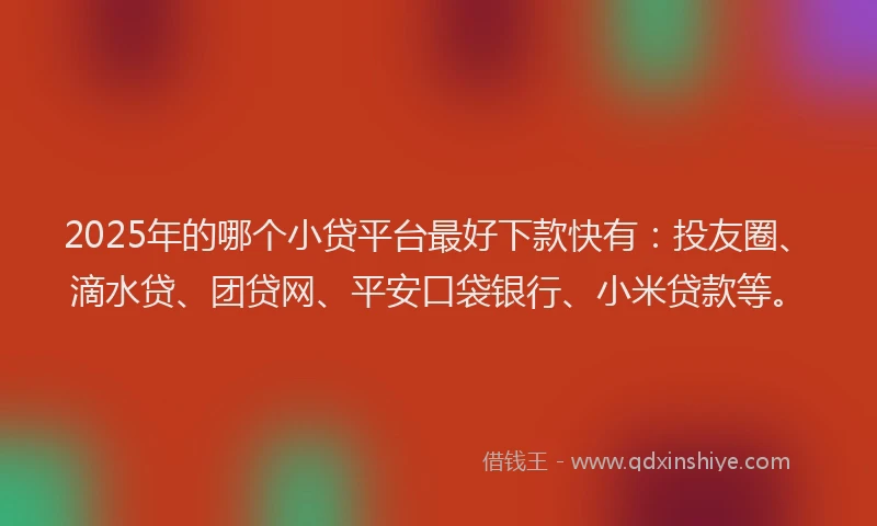 2025年的哪个小贷平台最好下款快有：投友圈、滴水贷、团贷网、平安口袋银行、小米贷款等。