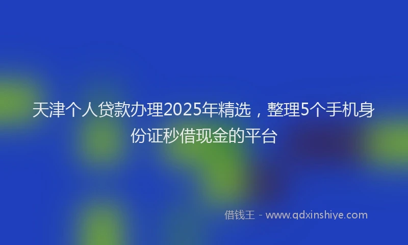 天津个人贷款办理2025年精选，整理5个手机身份证秒借现金的平台