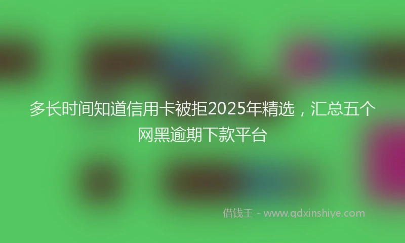 多长时间知道信用卡被拒2025年精选，汇总五个网黑逾期下款平台