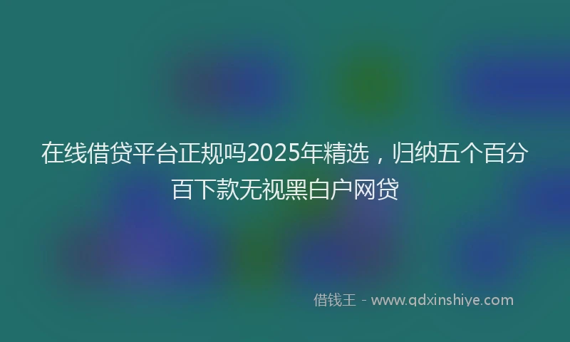 在线借贷平台正规吗2025年精选，归纳五个百分百下款无视黑白户网贷