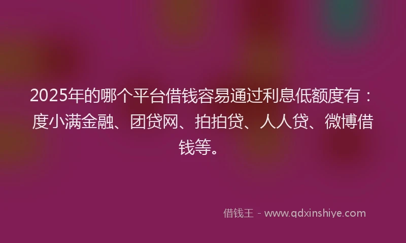 2025年的哪个平台借钱容易通过利息低额度有：度小满金融、团贷网、拍拍贷、人人贷、微博借钱等。