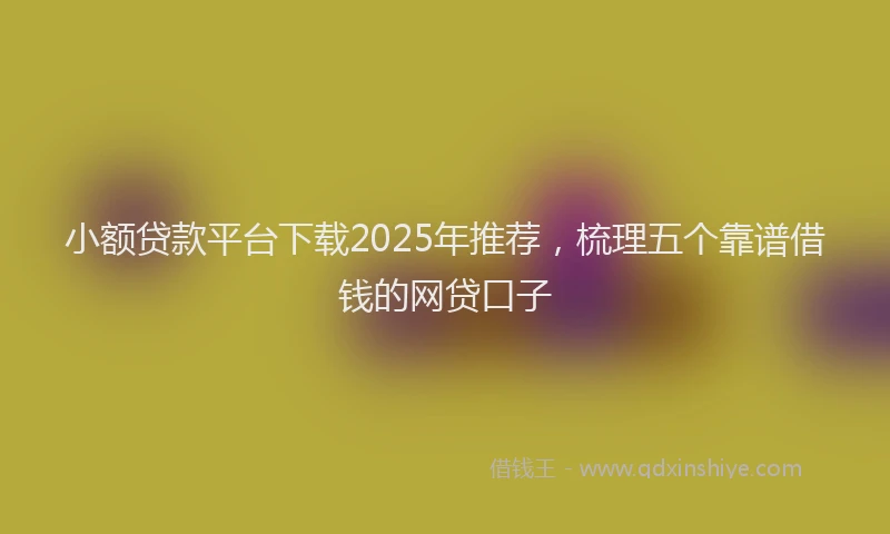 小额贷款平台下载2025年推荐，梳理五个靠谱借钱的网贷口子