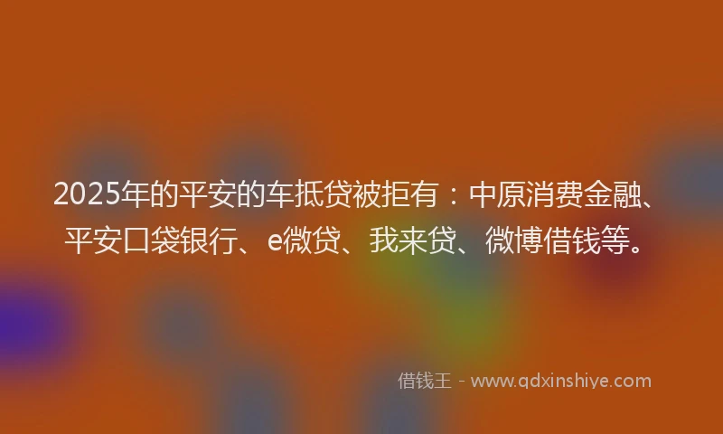 2025年的平安的车抵贷被拒有：中原消费金融、平安口袋银行、e微贷、我来贷、微博借钱等。