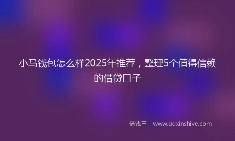 小马钱包怎么样2025年推荐，整理5个值得信赖的借贷口子