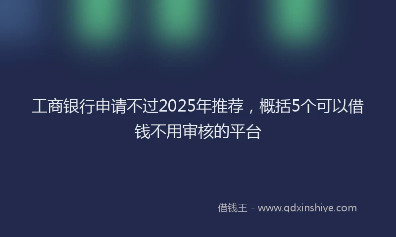 工商银行申请不过2025年推荐，概括5个可以借钱不用审核的平台