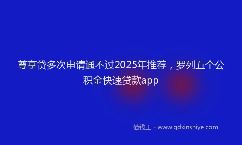 尊享贷多次申请通不过2025年推荐，罗列五个公积金快速贷款app