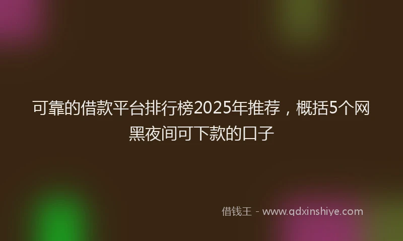 可靠的借款平台排行榜2025年推荐，概括5个网黑夜间可下款的口子
