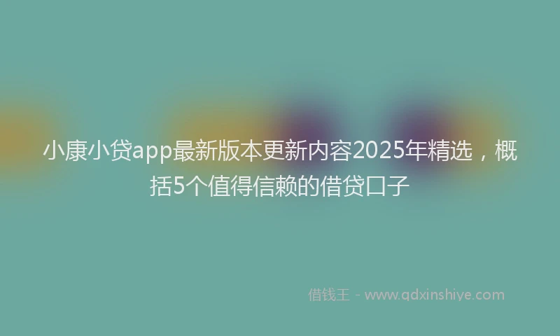 小康小贷app最新版本更新内容2025年精选，概括5个值得信赖的借贷口子