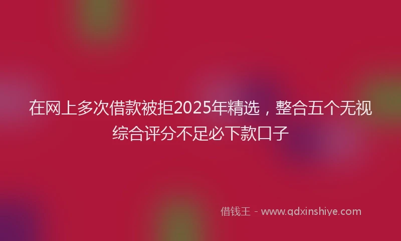 在网上多次借款被拒2025年精选，整合五个无视综合评分不足必下款口子