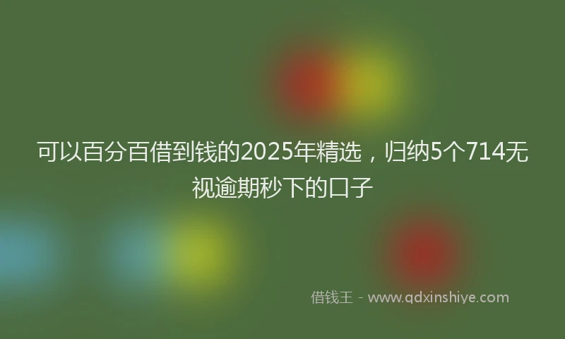 可以百分百借到钱的2025年精选，归纳5个714无视逾期秒下的口子