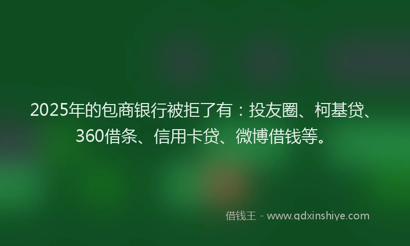 2025年的包商银行被拒了有：投友圈、柯基贷、360借条、信用卡贷、微博借钱等。
