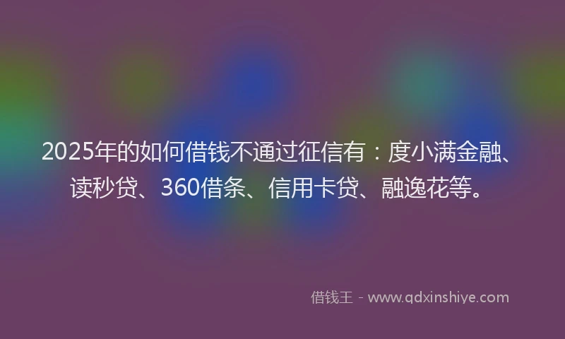 2025年的如何借钱不通过征信有：度小满金融、读秒贷、360借条、信用卡贷、融逸花等。