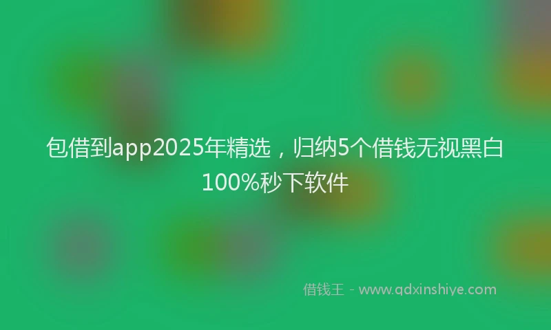 包借到app2025年精选，归纳5个借钱无视黑白100%秒下软件