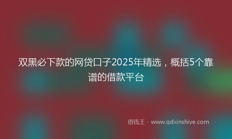 双黑必下款的网贷口子2025年精选，概括5个靠谱的借款平台
