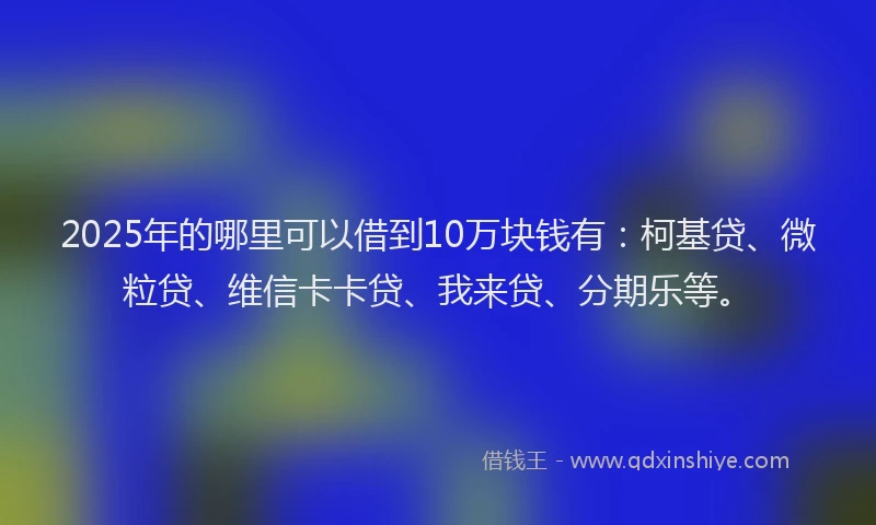 2025年的哪里可以借到10万块钱有：柯基贷、微粒贷、维信卡卡贷、我来贷、分期乐等。