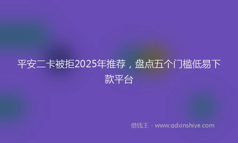 平安二卡被拒2025年推荐，盘点五个门槛低易下款平台