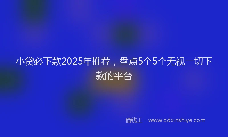 小贷必下款2025年推荐，盘点5个5个无视一切下款的平台